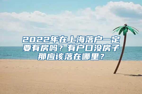 2022年在上海落户一定要有房吗？有户口没房子那应该落在哪里？