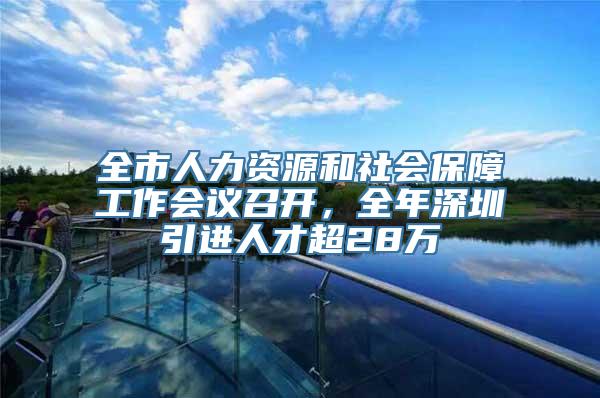 全市人力资源和社会保障工作会议召开，全年深圳引进人才超28万