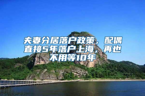 夫妻分居落户政策，配偶直接5年落户上海，再也不用等10年