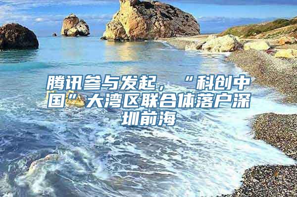 腾讯参与发起，“科创中国”大湾区联合体落户深圳前海