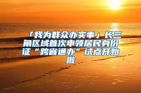 「我为群众办实事」长三角区域首次申领居民身份证“跨省通办”试点开始啦