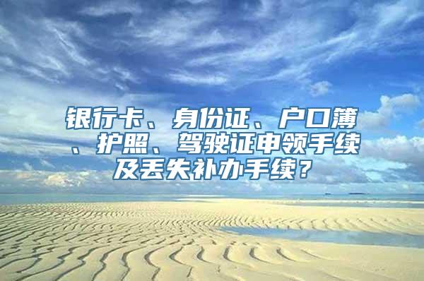 银行卡、身份证、户口簿、护照、驾驶证申领手续及丢失补办手续？