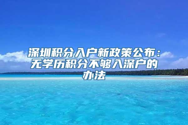 深圳积分入户新政策公布：无学历积分不够入深户的办法