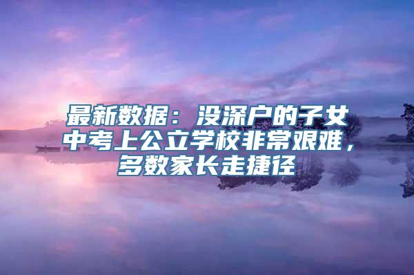 最新数据：没深户的子女中考上公立学校非常艰难，多数家长走捷径