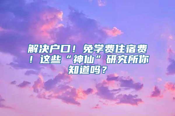 解决户口！免学费住宿费！这些“神仙”研究所你知道吗？