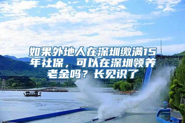 如果外地人在深圳缴满15年社保，可以在深圳领养老金吗？长见识了