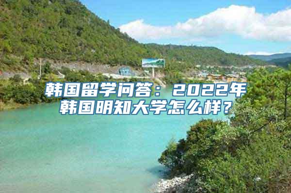 韩国留学问答：2022年韩国明知大学怎么样？