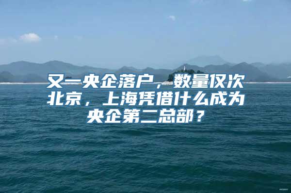 又一央企落户，数量仅次北京，上海凭借什么成为央企第二总部？