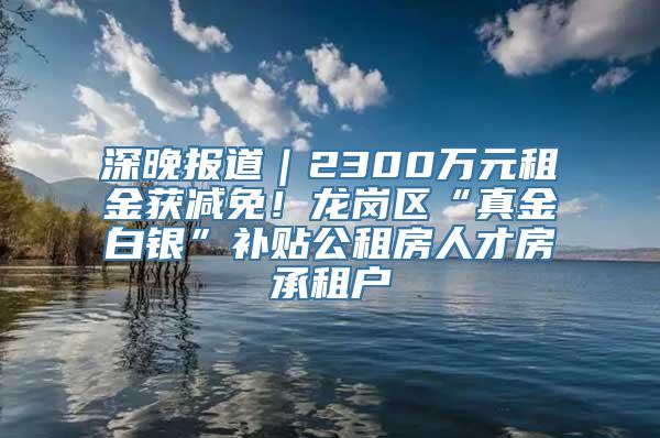 深晚报道｜2300万元租金获减免！龙岗区“真金白银”补贴公租房人才房承租户