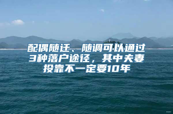 配偶随迁、随调可以通过3种落户途径，其中夫妻投靠不一定要10年