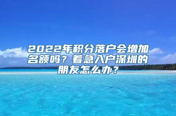 2022年积分落户会增加名额吗？着急入户深圳的朋友怎么办？