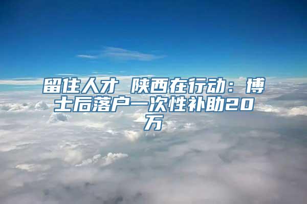 留住人才 陕西在行动：博士后落户一次性补助20万