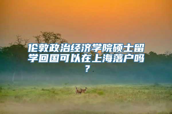 伦敦政治经济学院硕士留学回国可以在上海落户吗？