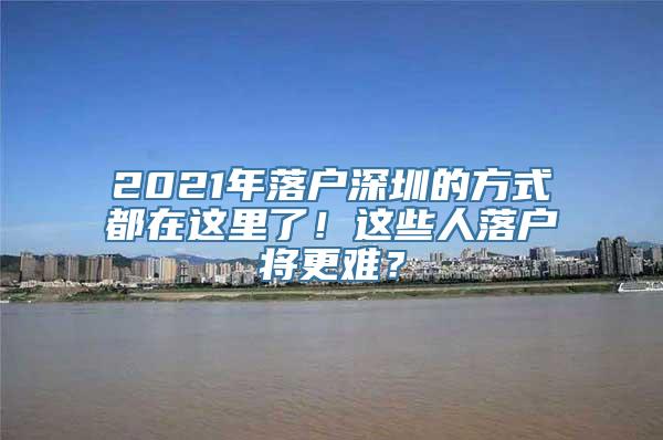 2021年落户深圳的方式都在这里了！这些人落户将更难？