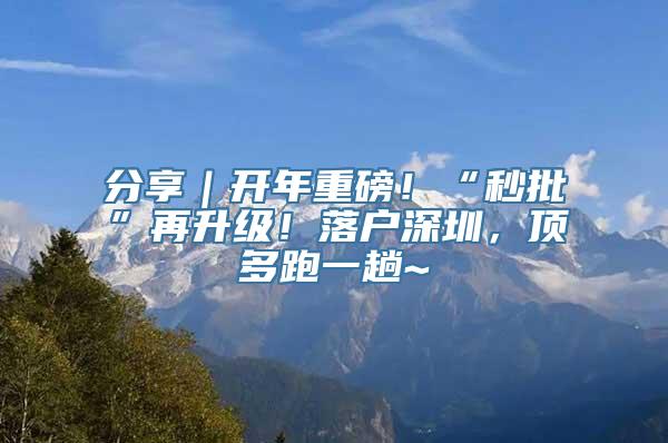 分享｜开年重磅！“秒批”再升级！落户深圳，顶多跑一趟~