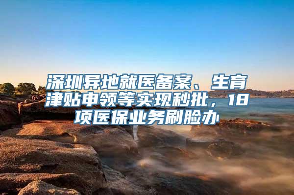 深圳异地就医备案、生育津贴申领等实现秒批，18项医保业务刷脸办