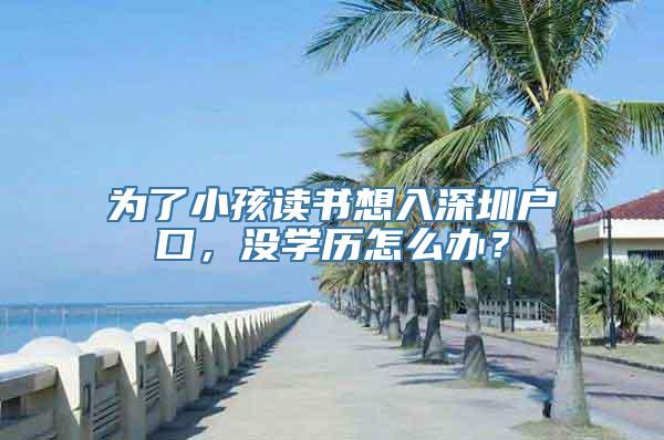 为了小孩读书想入深圳户口，没学历怎么办？