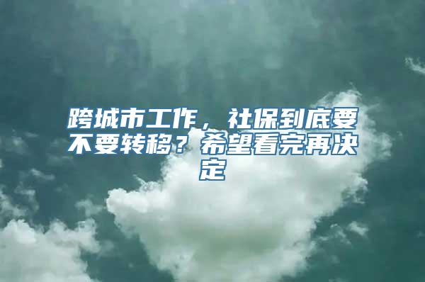 跨城市工作，社保到底要不要转移？希望看完再决定