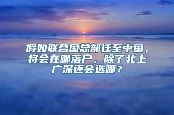 假如联合国总部迁至中国，将会在哪落户，除了北上广深还会选哪？