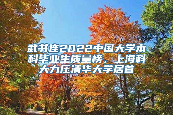 武书连2022中国大学本科毕业生质量榜，上海科大力压清华大学居首