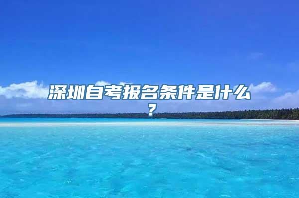 深圳自考报名条件是什么？