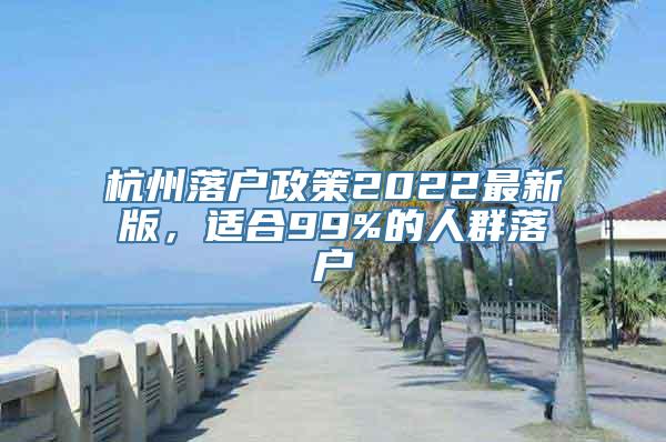 杭州落户政策2022最新版，适合99%的人群落户