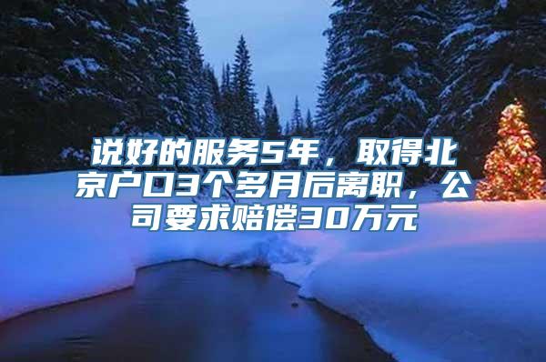 说好的服务5年，取得北京户口3个多月后离职，公司要求赔偿30万元