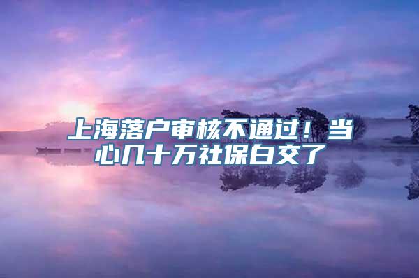 上海落户审核不通过！当心几十万社保白交了