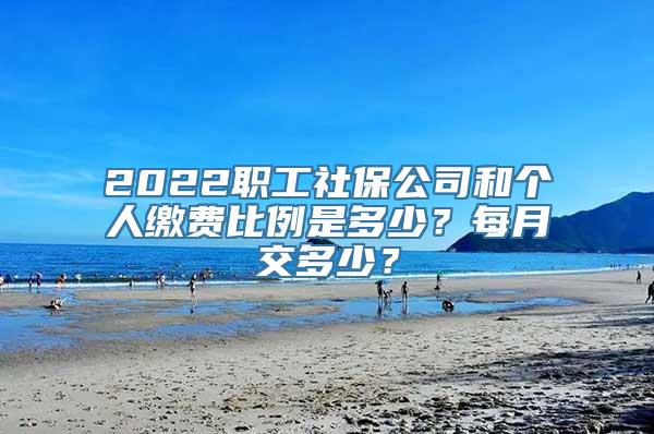 2022职工社保公司和个人缴费比例是多少？每月交多少？