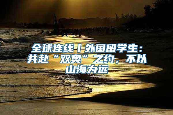 全球连线丨外国留学生：共赴“双奥”之约，不以山海为远