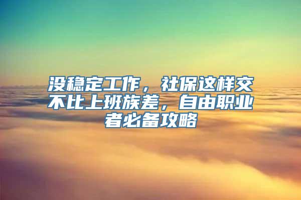 没稳定工作，社保这样交不比上班族差，自由职业者必备攻略