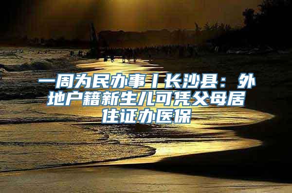 一周为民办事丨长沙县：外地户籍新生儿可凭父母居住证办医保