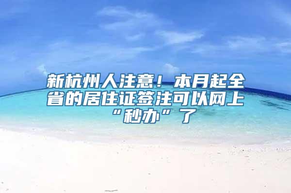 新杭州人注意！本月起全省的居住证签注可以网上“秒办”了