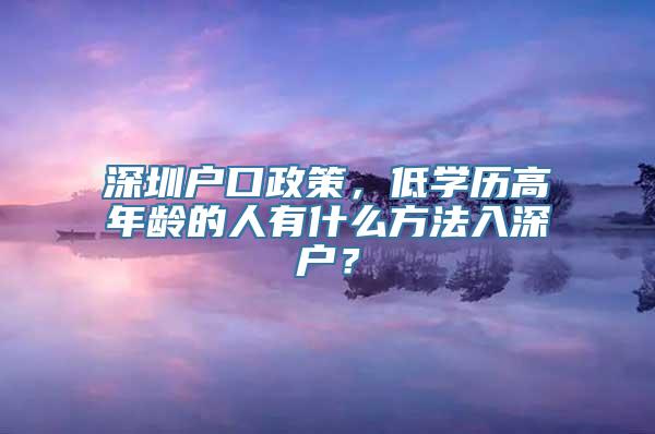 深圳户口政策，低学历高年龄的人有什么方法入深户？