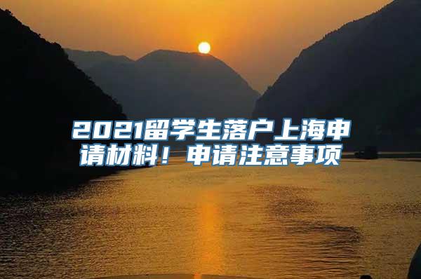 2021留学生落户上海申请材料！申请注意事项