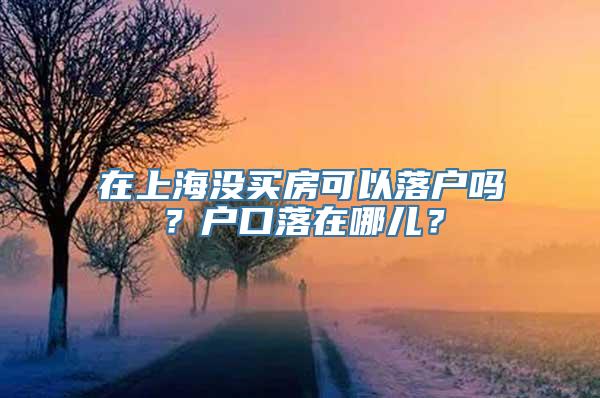 在上海没买房可以落户吗？户口落在哪儿？