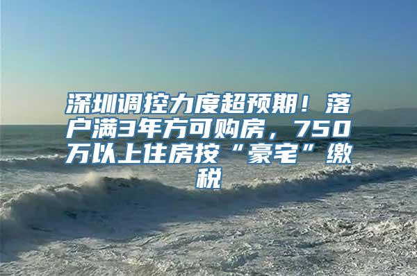 深圳调控力度超预期！落户满3年方可购房，750万以上住房按“豪宅”缴税