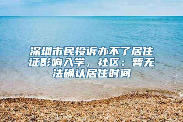 深圳市民投诉办不了居住证影响入学，社区：暂无法确认居住时间