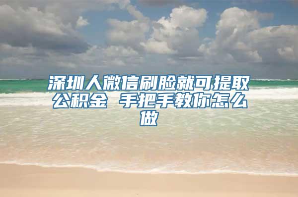 深圳人微信刷脸就可提取公积金 手把手教你怎么做