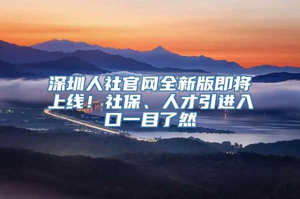 深圳人社官网全新版即将上线！社保、人才引进入口一目了然