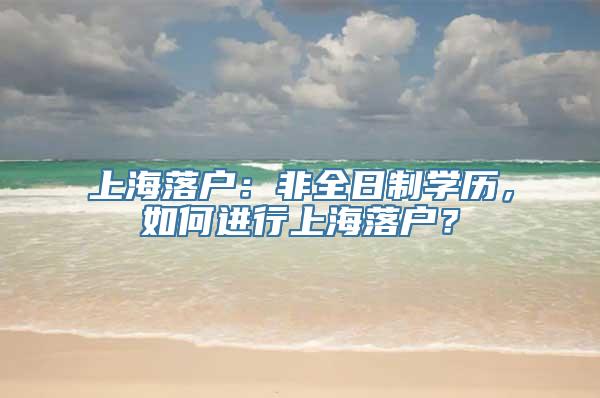 上海落户：非全日制学历，如何进行上海落户？