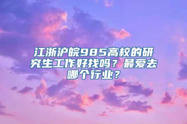 江浙沪皖985高校的研究生工作好找吗？最爱去哪个行业？