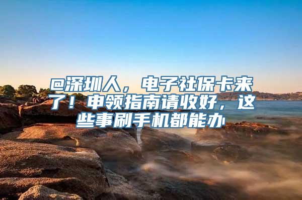 @深圳人，电子社保卡来了！申领指南请收好，这些事刷手机都能办