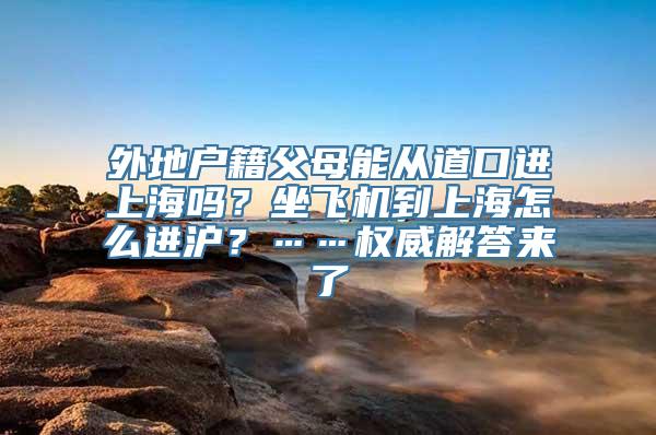 外地户籍父母能从道口进上海吗？坐飞机到上海怎么进沪？……权威解答来了