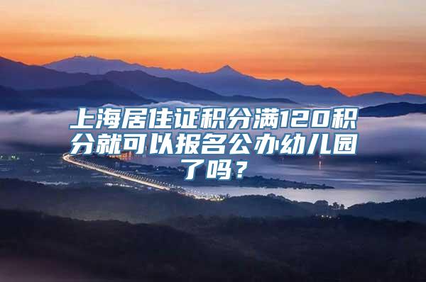 上海居住证积分满120积分就可以报名公办幼儿园了吗？