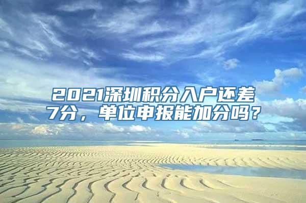 2021深圳积分入户还差7分，单位申报能加分吗？