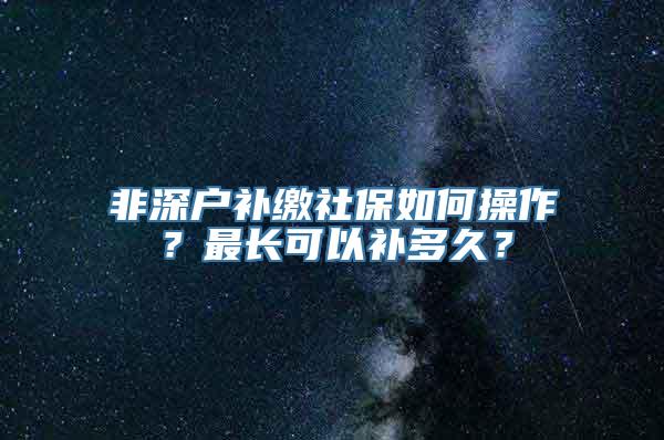 非深户补缴社保如何操作？最长可以补多久？