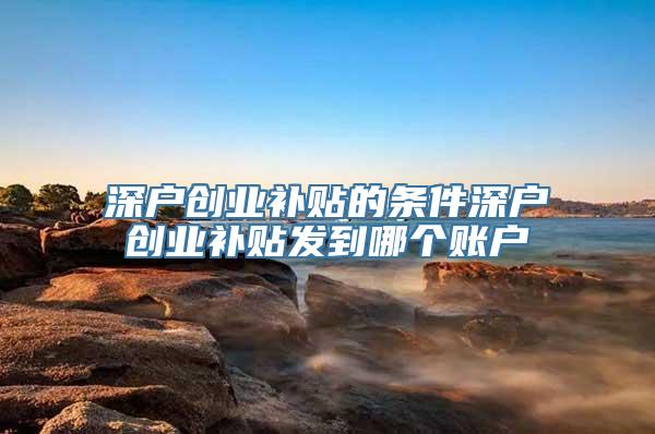 深户创业补贴的条件深户创业补贴发到哪个账户