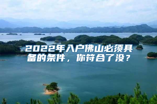 2022年入户佛山必须具备的条件，你符合了没？