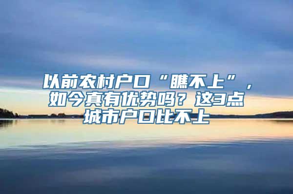 以前农村户口“瞧不上”，如今真有优势吗？这3点城市户口比不上